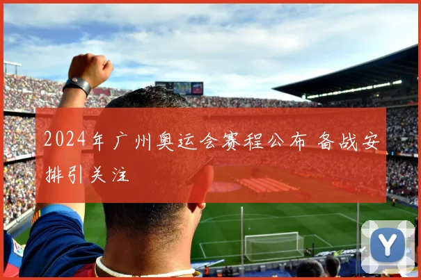 2024年广州奥运会赛程公布 备战安排引关注