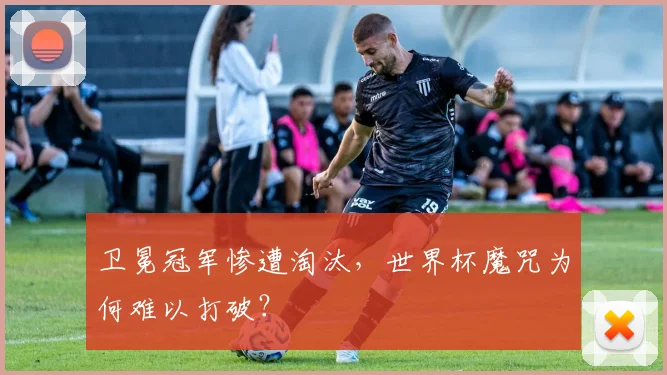 卫冕冠军惨遭淘汰，世界杯魔咒为何难以打破？