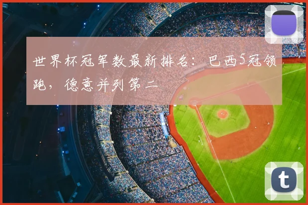 世界杯冠军数最新排名:巴西5冠领跑,德意并列第二