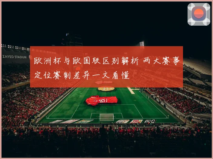 欧洲杯与欧国联区别解析 两大赛事定位赛制差异一文看懂