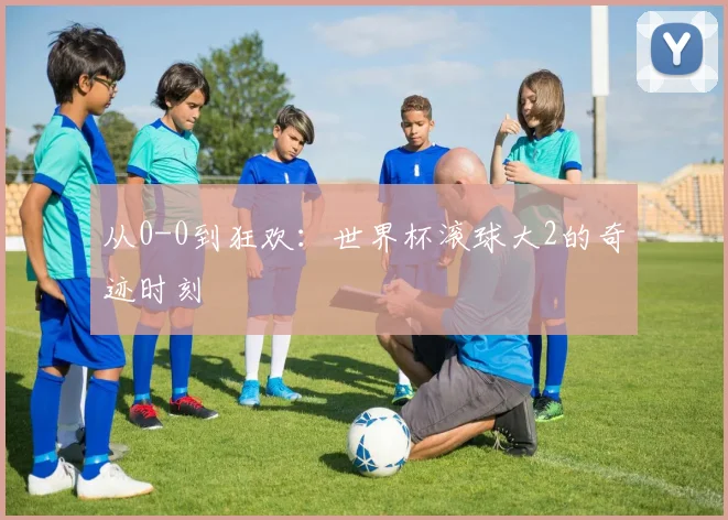 从0-0到狂欢：世界杯滚球大2的奇迹时刻