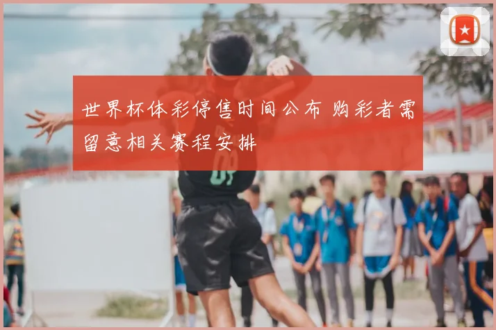 世界杯体彩停售时间公布 购彩者需留意相关赛程安排