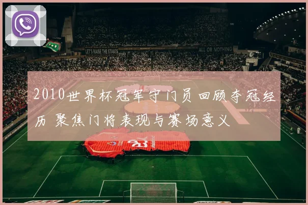 2010世界杯冠军守门员回顾夺冠经历 聚焦门将表现与赛场意义