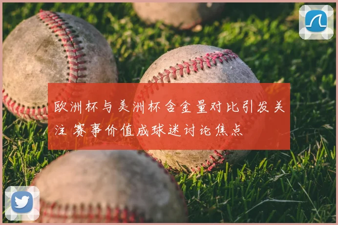 欧洲杯与美洲杯含金量对比引发关注 赛事价值成球迷讨论焦点