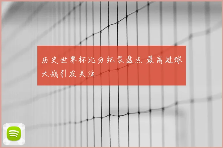 历史世界杯比分纪录盘点 最高进球大战引发关注
