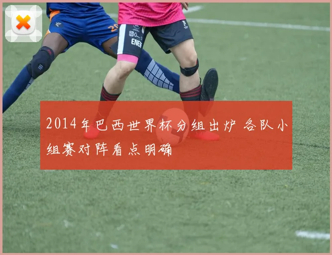 2014年巴西世界杯分组出炉 各队小组赛对阵看点明确
