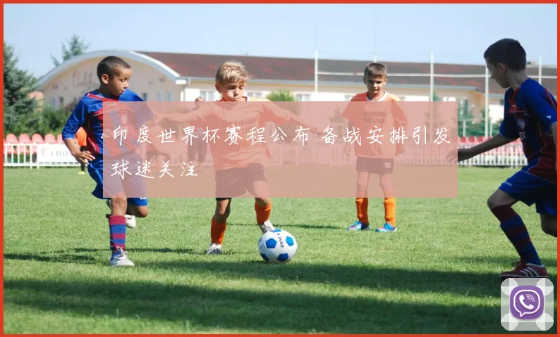 印度世界杯赛程公布 备战安排引发球迷关注