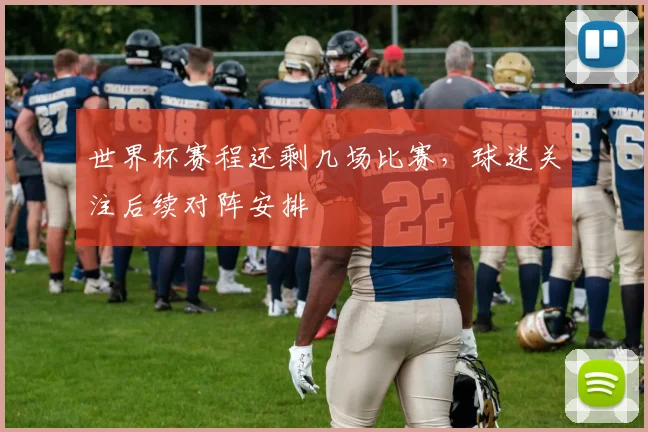 世界杯赛程还剩几场比赛，球迷关注后续对阵安排