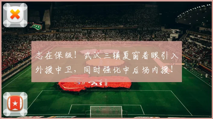 志在保级!武汉三镇夏窗着眼引入外援中卫,同时强化中后场内援!_防守_本赛季_阵容