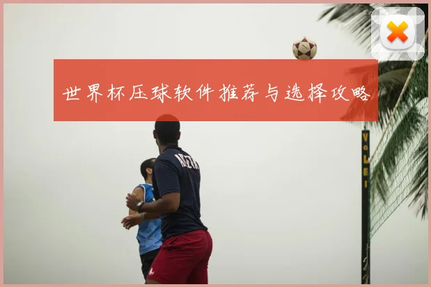 世界杯压球软件推荐与选择攻略