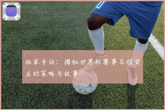 独家专访：揭秘世界杯赛事日程背后的策略与故事