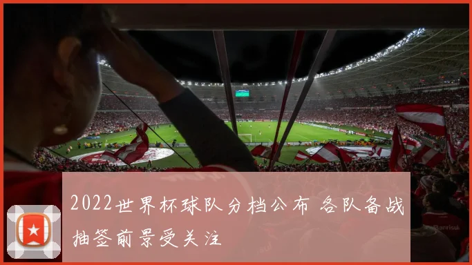 2022世界杯球队分档公布 各队备战抽签前景受关注