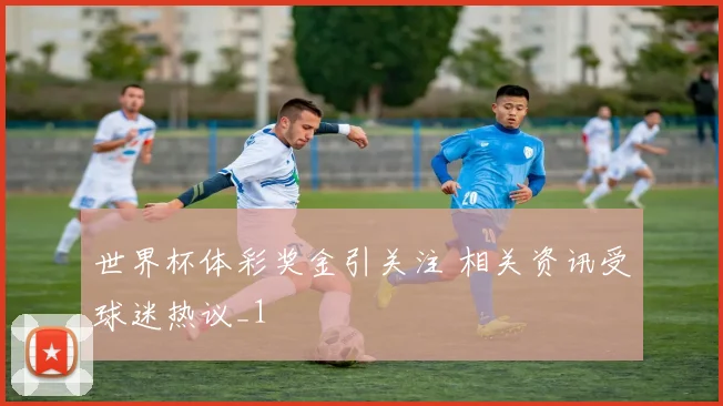 世界杯体彩奖金引关注 相关资讯受球迷热议_1