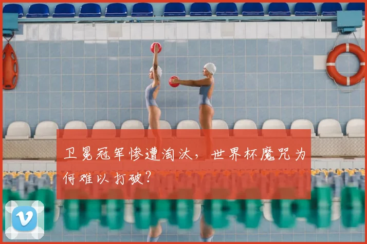卫冕冠军惨遭淘汰,世界杯魔咒为何难以打破?