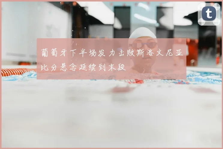 葡萄牙下半场发力击败斯洛文尼亚比分悬念延续到末段