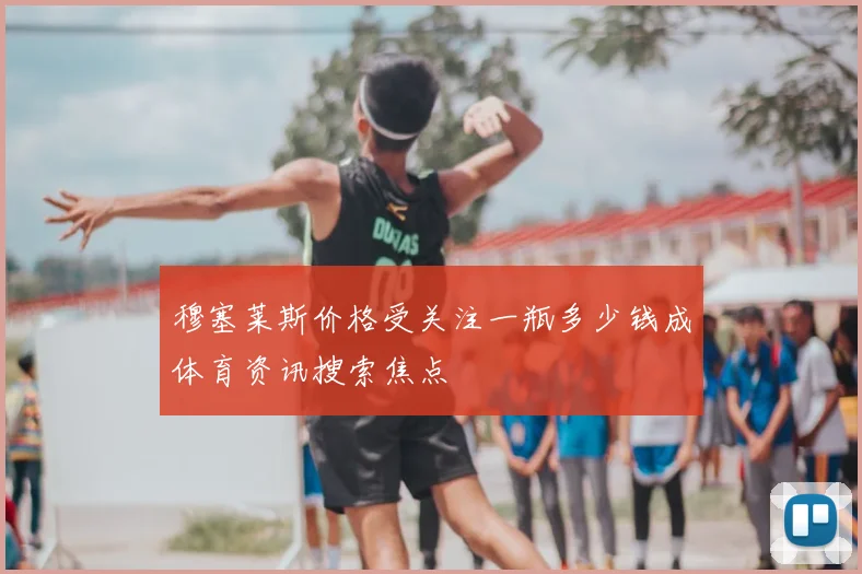 穆塞莱斯价格受关注一瓶多少钱成体育资讯搜索焦点