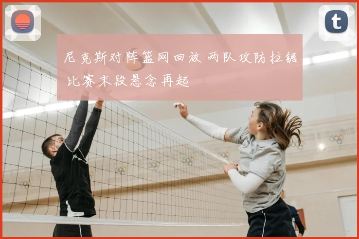 尼克斯对阵篮网回放 两队攻防拉锯 比赛末段悬念再起