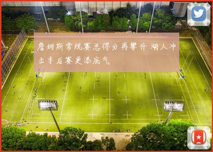 詹姆斯常规赛总得分再攀升 湖人冲击季后赛更添底气
