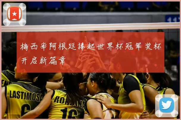 梅西率阿根廷捧起世界杯冠军奖杯开启新篇章