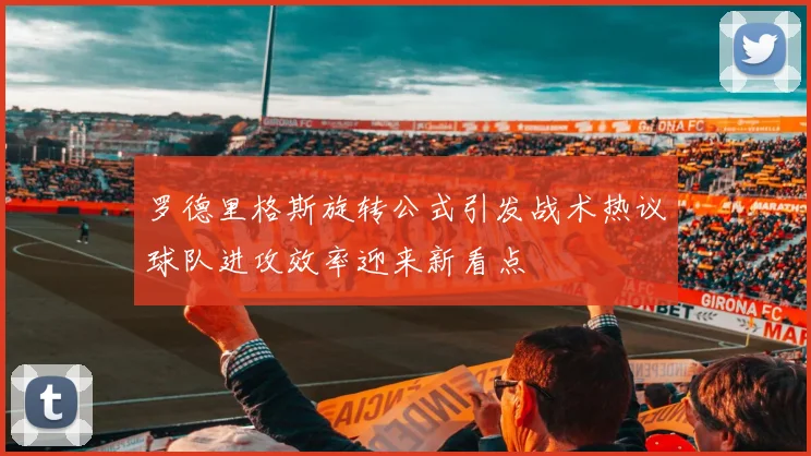 罗德里格斯旋转公式引发战术热议球队进攻效率迎来新看点
