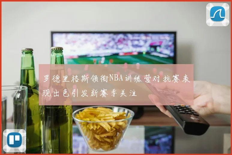 罗德里格斯领衔NBA训练营对抗赛表现出色引发新赛季关注