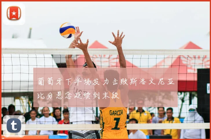 葡萄牙下半场发力击败斯洛文尼亚比分悬念延续到末段