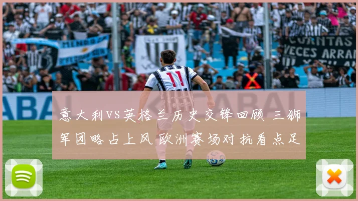 意大利vs英格兰历史交锋回顾 三狮军团略占上风 欧洲赛场对抗看点足