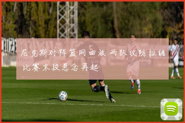 尼克斯对阵篮网回放 两队攻防拉锯 比赛末段悬念再起