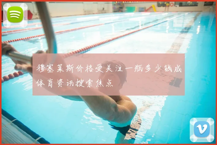 穆塞莱斯价格受关注一瓶多少钱成体育资讯搜索焦点