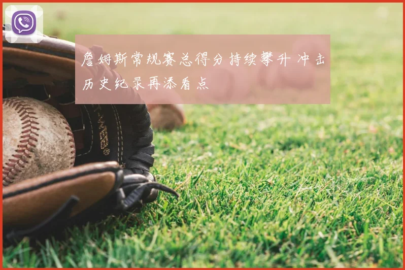 詹姆斯常规赛总得分持续攀升 冲击历史纪录再添看点