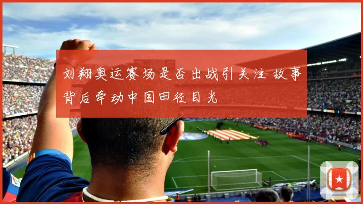 刘翔奥运赛场是否出战引关注 故事背后牵动中国田径目光