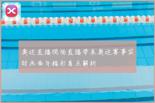奥运直播现场直播带来奥运赛事实时画面与精彩看点解析