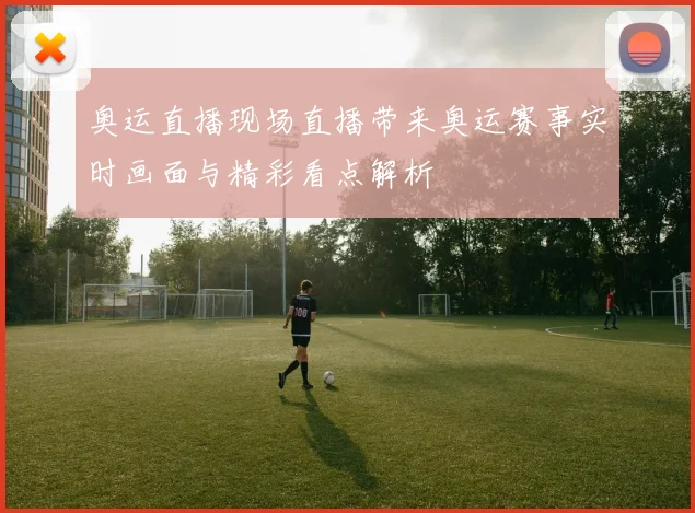 奥运直播现场直播带来奥运赛事实时画面与精彩看点解析