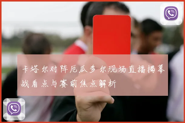 卡塔尔对阵厄瓜多尔现场直播揭幕战看点与赛前焦点解析