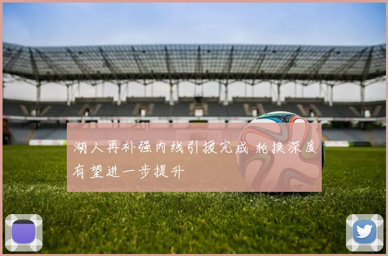 湖人再补强内线引援完成 轮换深度有望进一步提升