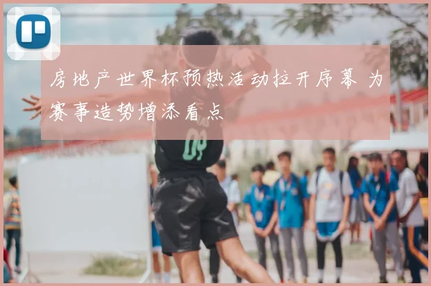 房地产世界杯预热活动拉开序幕 为赛事造势增添看点