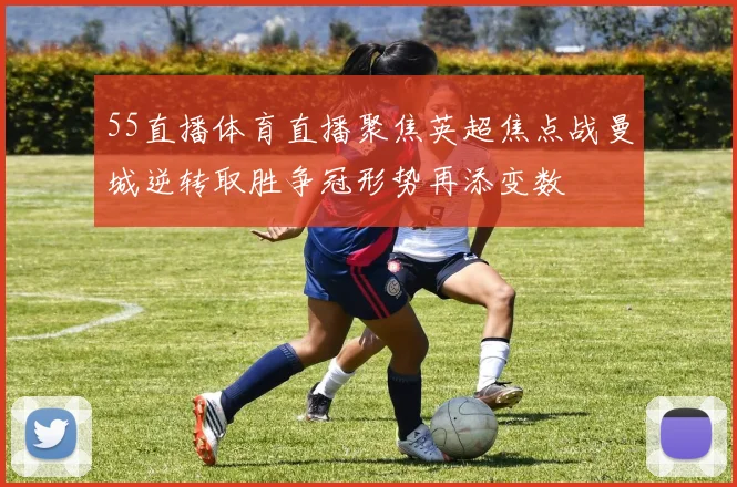 55直播体育直播聚焦英超焦点战曼城逆转取胜争冠形势再添变数