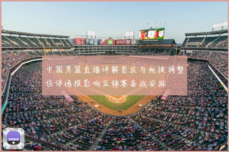 中国男篮直播详解首发与轮换调整伤停通报影响亚锦赛备战安排