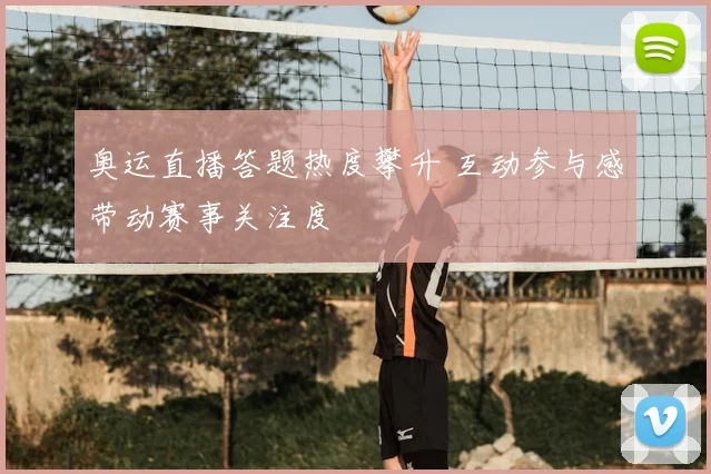 奥运直播答题热度攀升 互动参与感带动赛事关注度