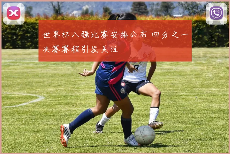 世界杯八强比赛安排公布 四分之一决赛赛程引发关注
