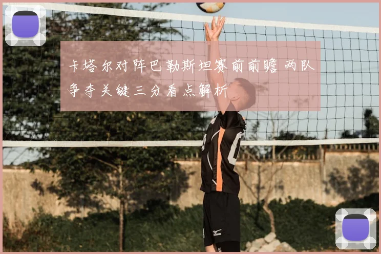 卡塔尔对阵巴勒斯坦赛前前瞻 两队争夺关键三分看点解析