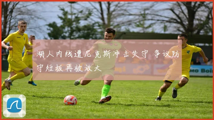 湖人内线遭尼克斯冲击失守 争议防守短板再被放大
