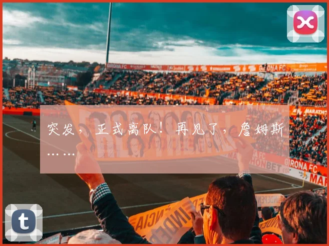 突发,正式离队!再见了,詹姆斯……