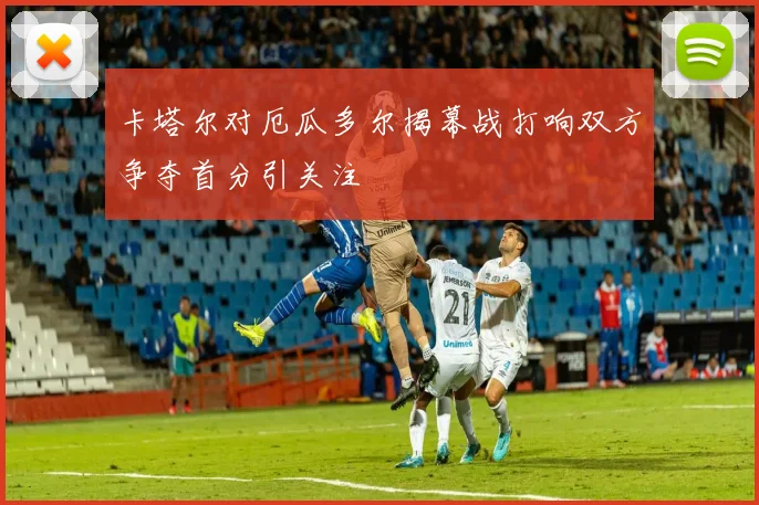 卡塔尔对厄瓜多尔揭幕战打响双方争夺首分引关注