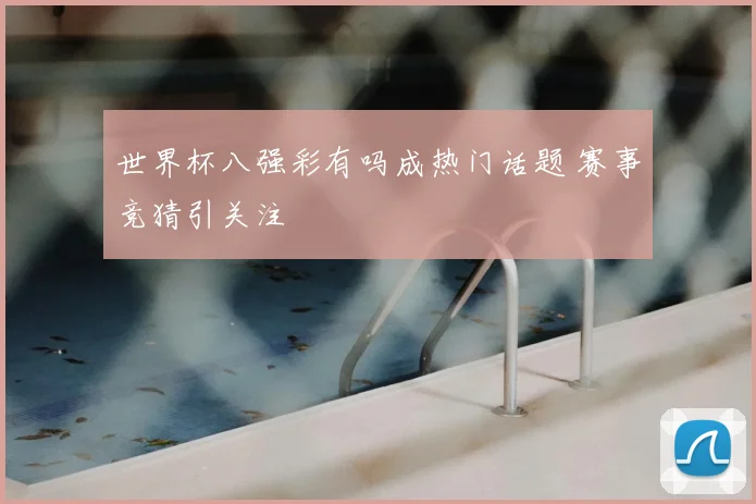 世界杯八强彩有吗成热门话题 赛事竞猜引关注
