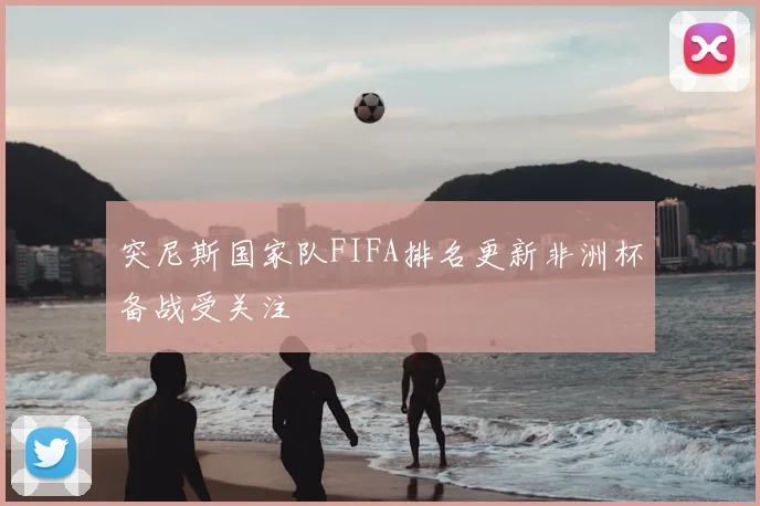 突尼斯国家队FIFA排名更新非洲杯备战受关注