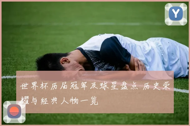 世界杯历届冠军及球星盘点 历史荣耀与经典人物一览