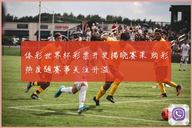 体彩世界杯彩票开奖揭晓赛果 购彩热度随赛事关注升温