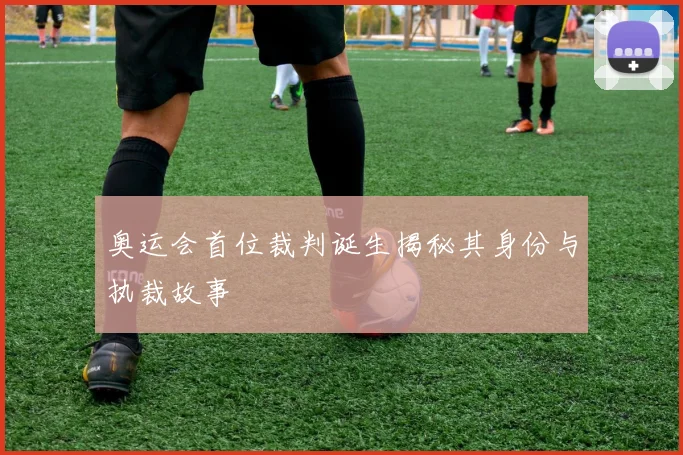 奥运会首位裁判诞生揭秘其身份与执裁故事
