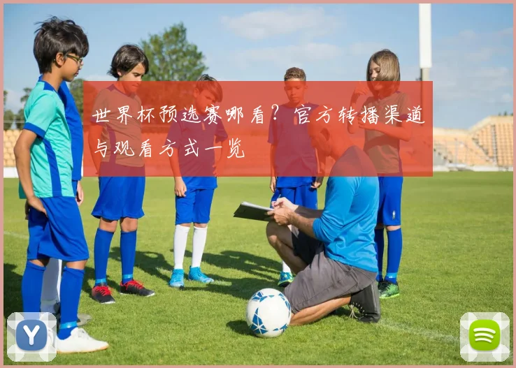 世界杯预选赛哪看？官方转播渠道与观看方式一览